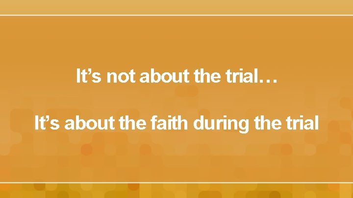 It’s not about the trial… It’s about the faith during the trial 