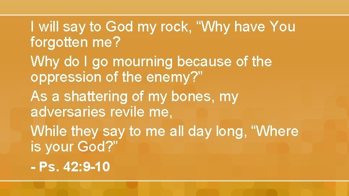 I will say to God my rock, “Why have You forgotten me? Why do