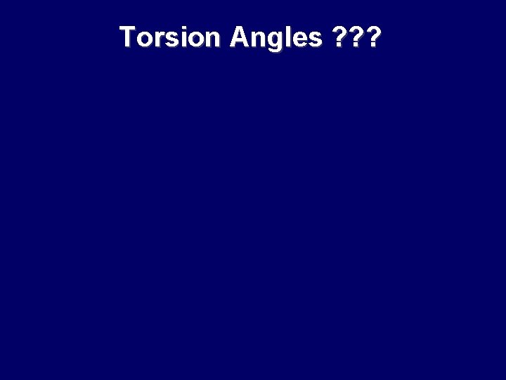 Torsion Angles ? ? ? Torsion Angles ? ? ?