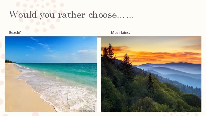 Would you rather choose…. . . Beach? Mountains? Would you rather choose…. . . Beach? Mountains?