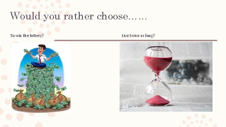 Would you rather choose…. . . To win the lottery? Live twice as long? Would you rather choose…. . . To win the lottery? Live twice as long?