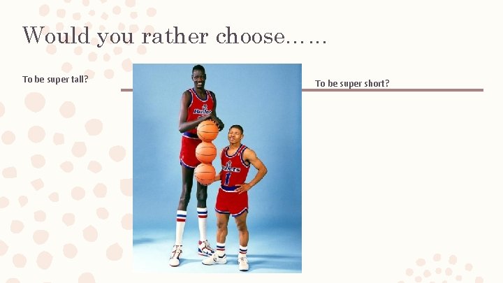 Would you rather choose…. . . To be super tall? To be super short? Would you rather choose…. . . To be super tall? To be super short?