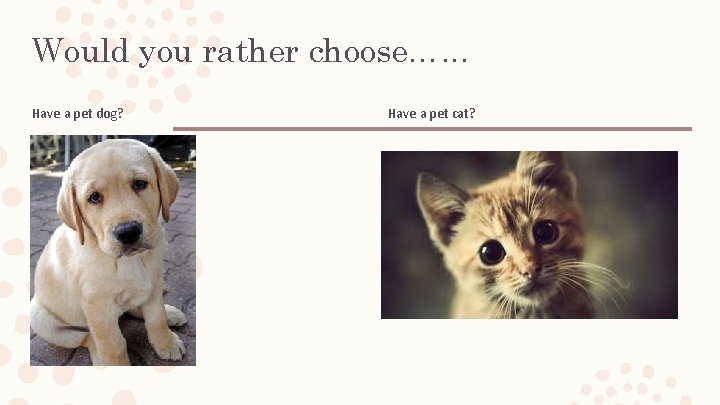 Would you rather choose…. . . Have a pet dog? Have a pet cat? Would you rather choose…. . . Have a pet dog? Have a pet cat?