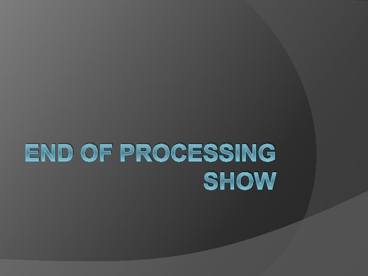 END OF PROCESSING SHOW END OF PROCESSING SHOW