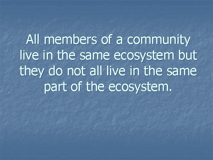 All members of a community live in the same ecosystem but they do not All members of a community live in the same ecosystem but they do not