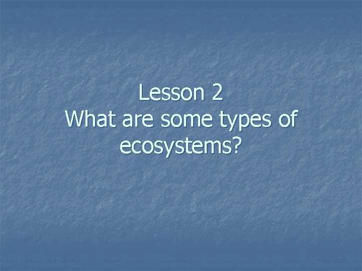 Lesson 2 What are some types of ecosystems? Lesson 2 What are some types of ecosystems?