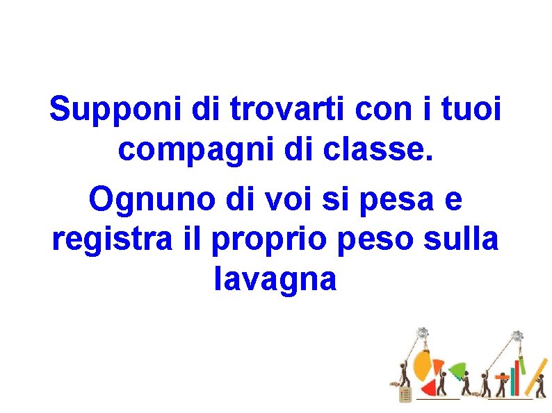 Supponi di trovarti con i tuoi compagni di classe. Ognuno di voi si pesa