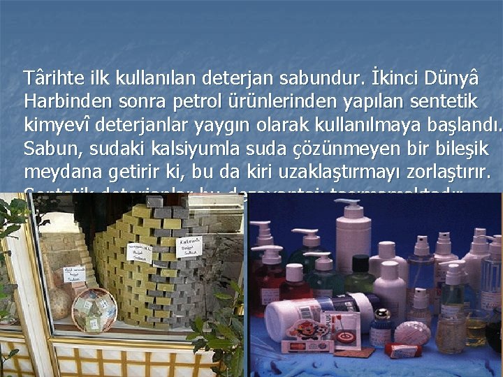  Târihte ilk kullanılan deterjan sabundur. İkinci Dünyâ Harbinden sonra petrol ürünlerinden yapılan sentetik