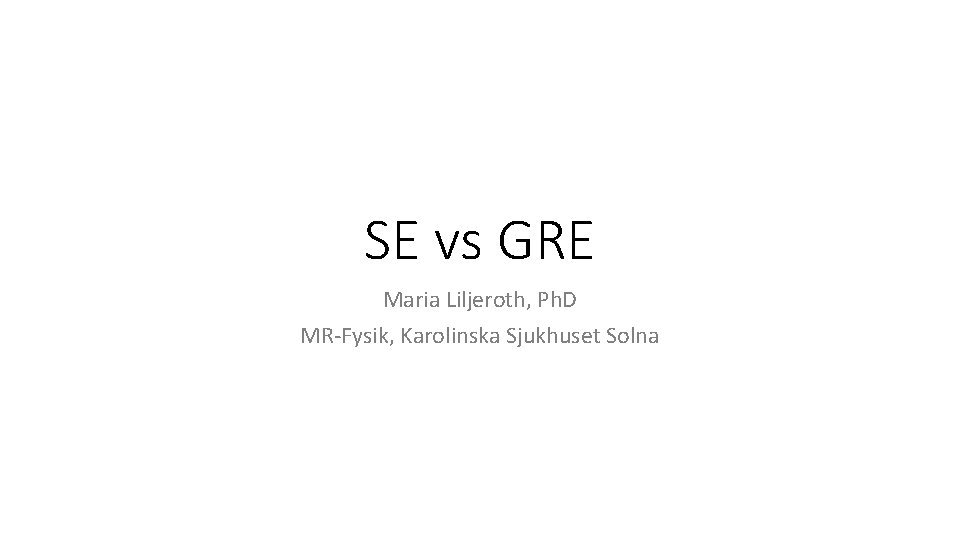 SE vs GRE Maria Liljeroth, Ph. D MR-Fysik, Karolinska Sjukhuset Solna 