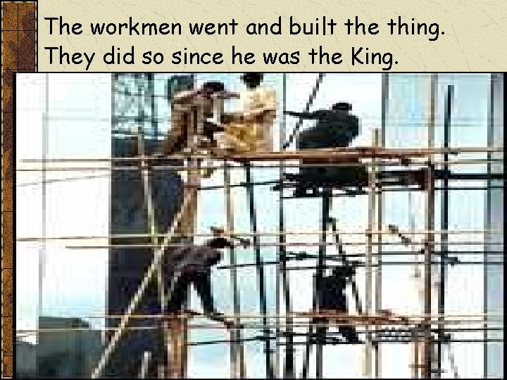 The workmen went and built the thing. They did so since he was the The workmen went and built the thing. They did so since he was the