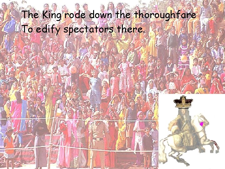 The King rode down the thoroughfare To edify spectators there. The King rode down the thoroughfare To edify spectators there.