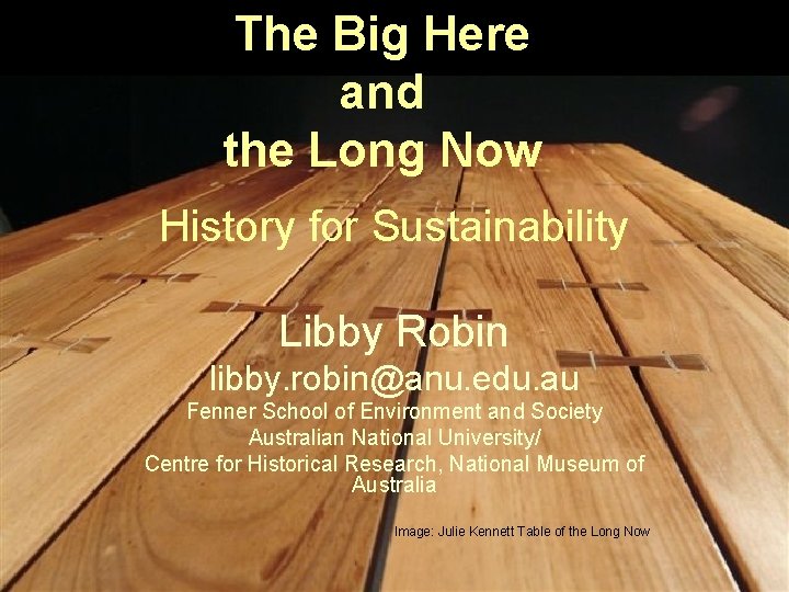 The Big Here and the Long Now History for Sustainability Libby Robin libby. robin@anu.