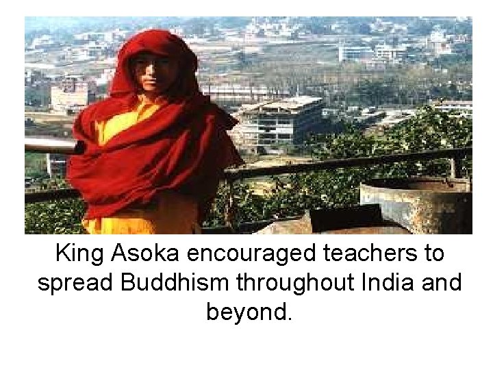 King Asoka encouraged teachers to spread Buddhism throughout India and beyond. 