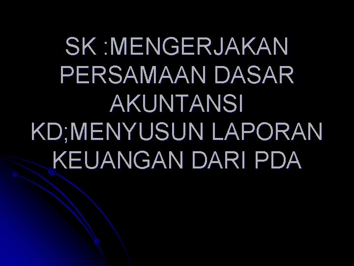 SK : MENGERJAKAN PERSAMAAN DASAR AKUNTANSI KD; MENYUSUN LAPORAN KEUANGAN DARI PDA 