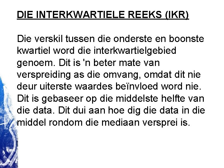 DIE INTERKWARTIELE REEKS (IKR) Die verskil tussen die onderste en boonste kwartiel word die DIE INTERKWARTIELE REEKS (IKR) Die verskil tussen die onderste en boonste kwartiel word die