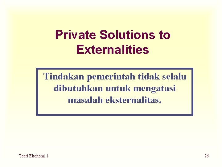 Private Solutions to Externalities Tindakan pemerintah tidak selalu dibutuhkan untuk mengatasi masalah eksternalitas. Teori