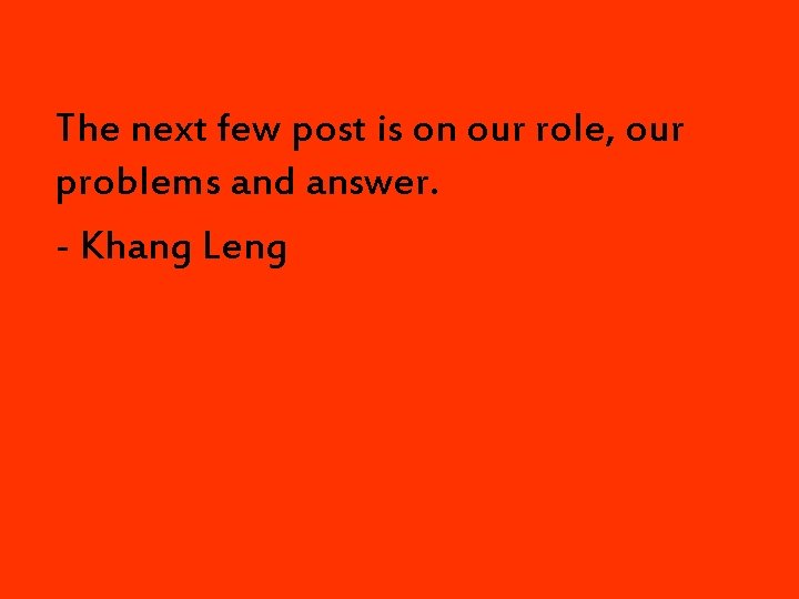 The next few post is on our role, our problems and answer. - Khang