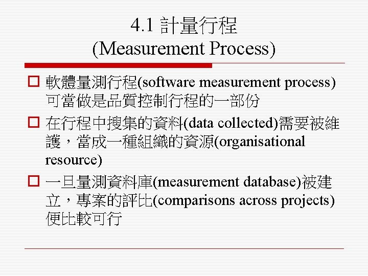 4. 1 計量行程 (Measurement Process) o 軟體量測行程(software measurement process) 可當做是品質控制行程的一部份 o 在行程中搜集的資料(data collected)需要被維 護，當成一種組織的資源(organisational