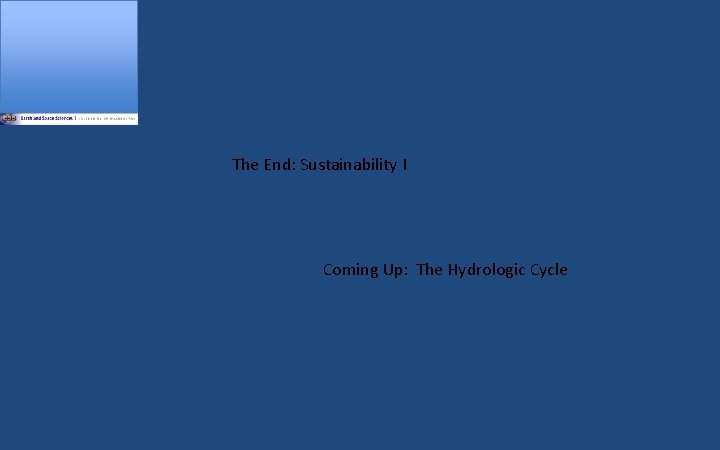 The End: Sustainability I Coming Up: The Hydrologic Cycle 