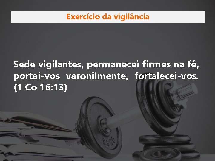 Exercício da vigilância Sede vigilantes, permanecei firmes na fé, portai-vos varonilmente, fortalecei-vos. (1 Co