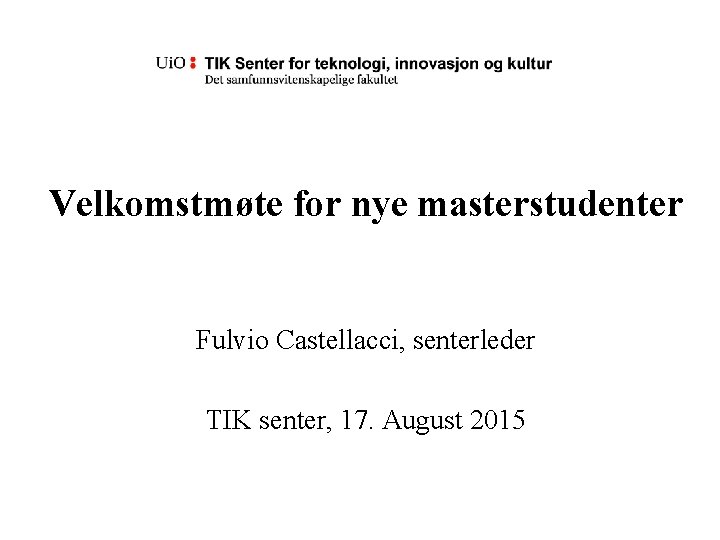 Velkomstmøte for nye masterstudenter Fulvio Castellacci, senterleder TIK senter, 17. August 2015 