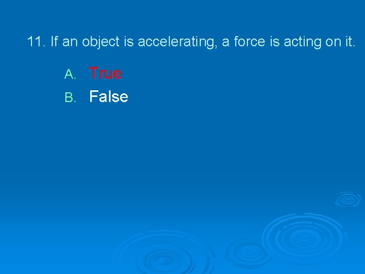 11. If an object is accelerating, a force is acting on it. True B.