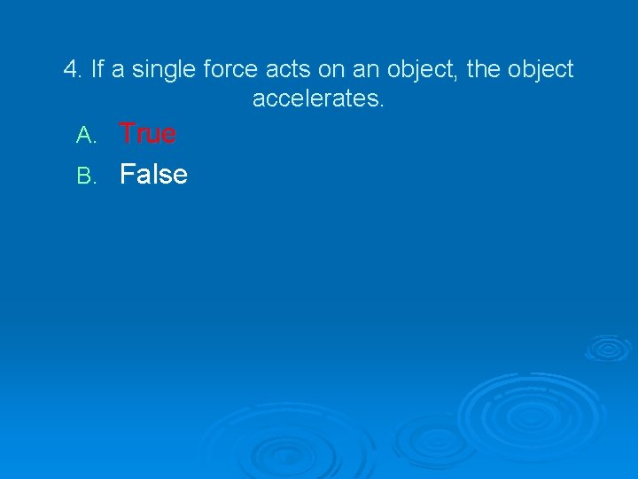 4. If a single force acts on an object, the object accelerates. True B.