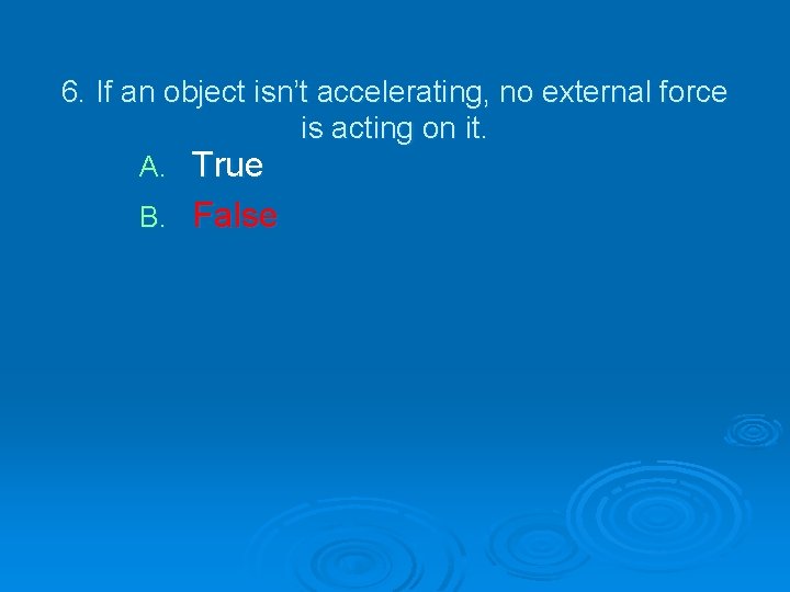 6. If an object isn’t accelerating, no external force is acting on it. True