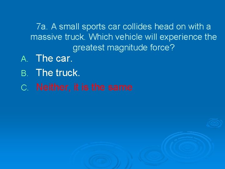 7 a. A small sports car collides head on with a massive truck. Which