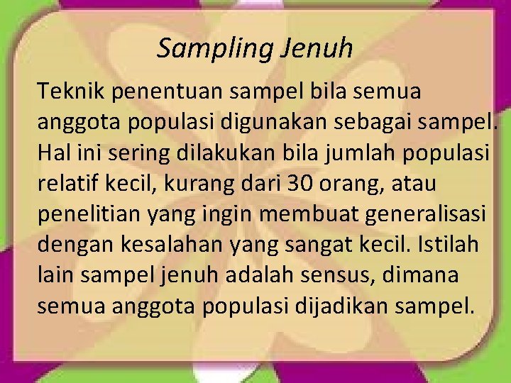 Sampling Jenuh Teknik penentuan sampel bila semua anggota populasi digunakan sebagai sampel. Hal ini