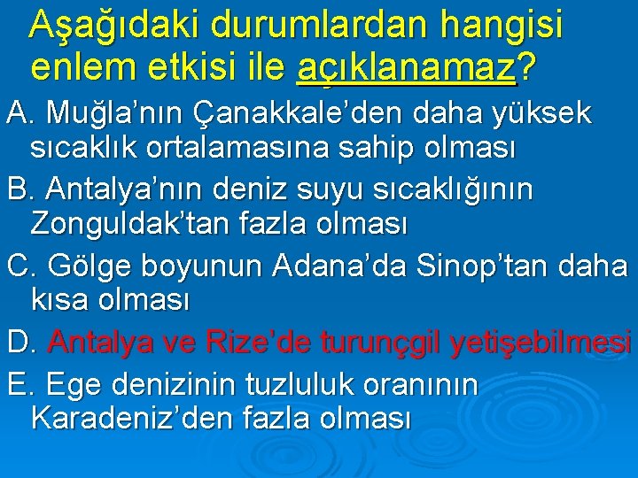 Aşağıdaki durumlardan hangisi enlem etkisi ile açıklanamaz? A. Muğla’nın Çanakkale’den daha yüksek sıcaklık ortalamasına