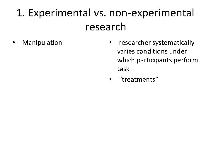 1. Experimental vs. non-experimental research • Manipulation • researcher systematically varies conditions under which