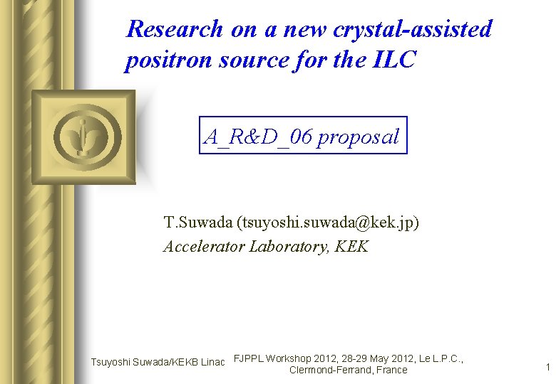 Research on a new crystal-assisted positron source for the ILC A_R&D_06 proposal T. Suwada Research on a new crystal-assisted positron source for the ILC A_R&D_06 proposal T. Suwada