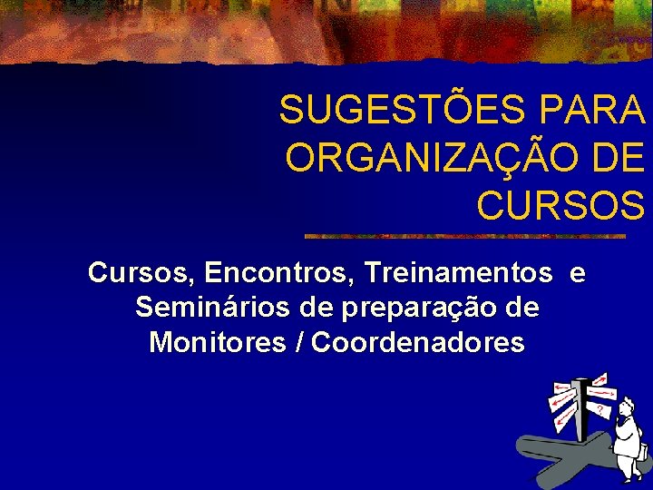 SUGESTÕES PARA ORGANIZAÇÃO DE CURSOS Cursos, Encontros, Treinamentos e Seminários de preparação de Monitores