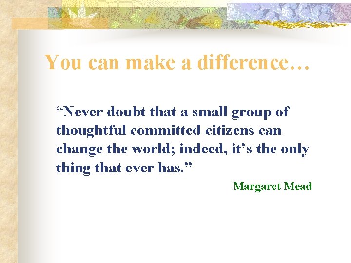 You can make a difference… “Never doubt that a small group of thoughtful committed
