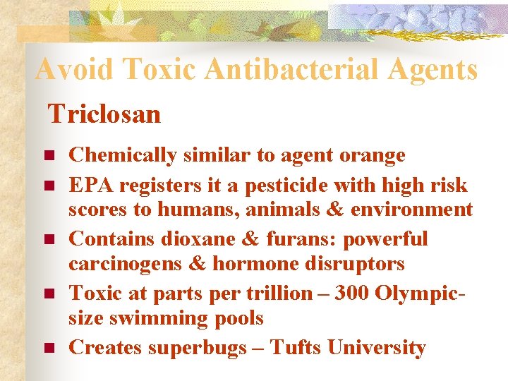 Avoid Toxic Antibacterial Agents Triclosan n n Chemically similar to agent orange EPA registers