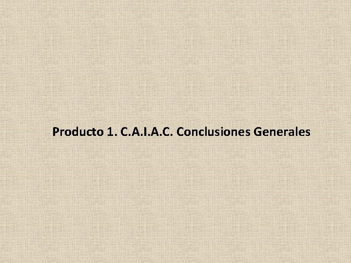 Producto 1. C. A. I. A. C. Conclusiones Generales 