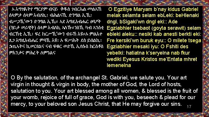 ኦ እግዝእትየ ማርያም ብናይ ቅዱስ ገብርኤል መልኣኽ ሰላምታ ሰላም እብለኪ፡ ብሕልናኺ ድንግል ኢኺ፡ ብሥጋኺ'ውን