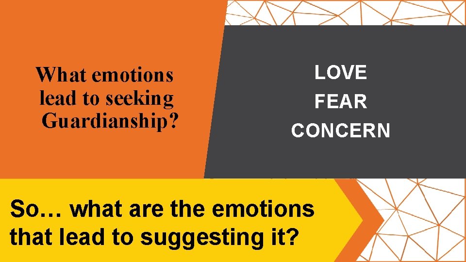 What emotions lead to seeking Guardianship? LOVE FEAR CONCERN So… what are the emotions