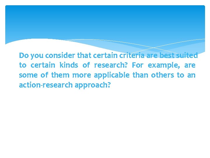 Do you consider that certain criteria are best suited to certain kinds of research? Do you consider that certain criteria are best suited to certain kinds of research?