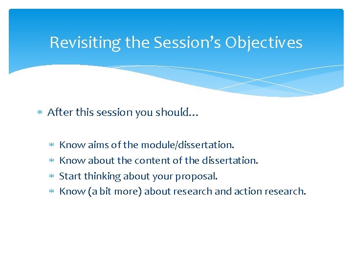 Revisiting the Session’s Objectives After this session you should… Know aims of the module/dissertation. Revisiting the Session’s Objectives After this session you should… Know aims of the module/dissertation.
