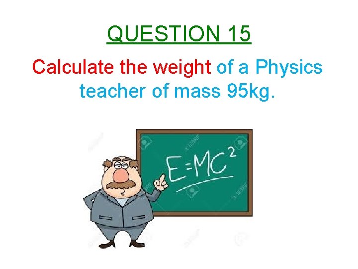 QUESTION 15 Calculate the weight of a Physics teacher of mass 95 kg. 