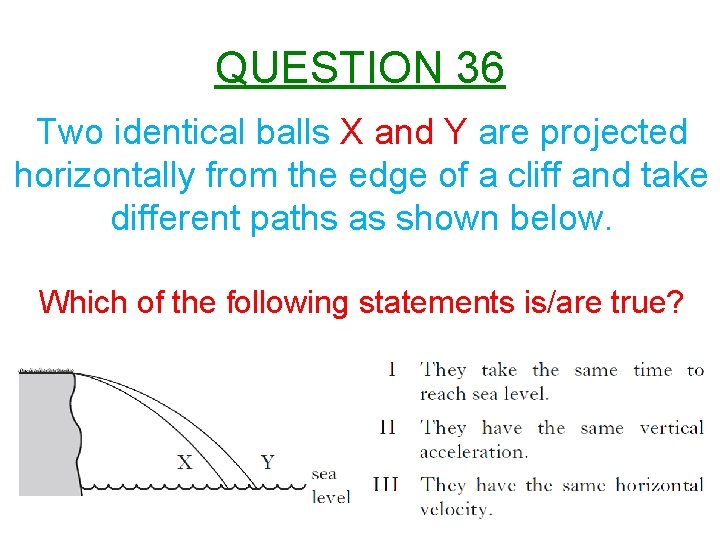 QUESTION 36 Two identical balls X and Y are projected horizontally from the edge