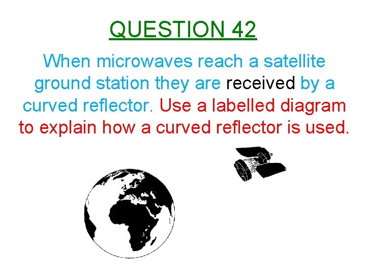 QUESTION 42 When microwaves reach a satellite ground station they are received by a