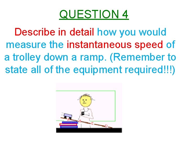 QUESTION 4 Describe in detail how you would measure the instantaneous speed of a