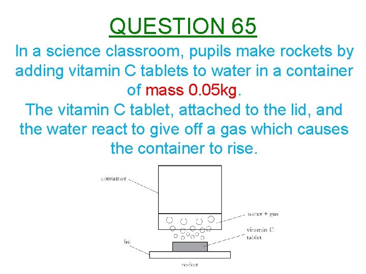 QUESTION 65 In a science classroom, pupils make rockets by adding vitamin C tablets