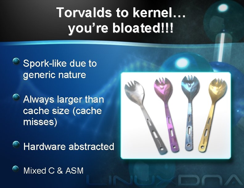 Torvalds to kernel… you’re bloated!!! Spork-like due to generic nature Always larger than cache