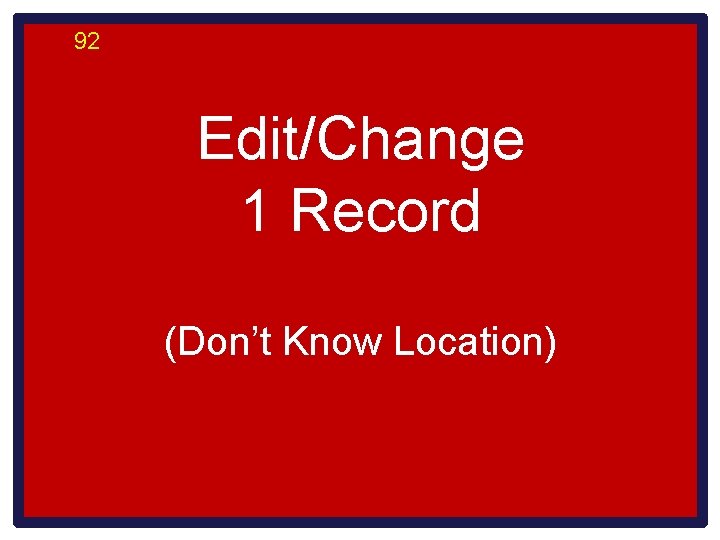 92 Edit/Change 1 Record (Don’t Know Location) 