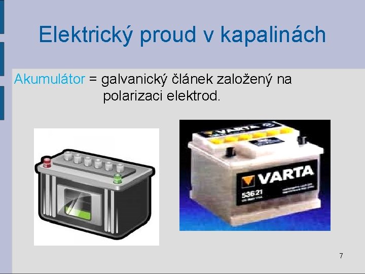 Elektrický proud v kapalinách Akumulátor = galvanický článek založený na polarizaci elektrod. 7 