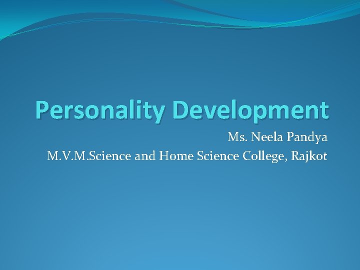 Personality Development Ms. Neela Pandya M. V. M. Science and Home Science College, Rajkot Personality Development Ms. Neela Pandya M. V. M. Science and Home Science College, Rajkot